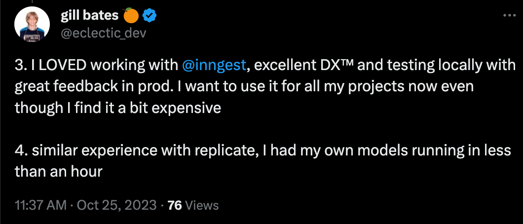 Tweet from Gill Bates: I LOVED working with inngest, excellent DX™ and testing locally with great feedback in prod. I want to use it for all my projects now even though I find it a bit expensive.